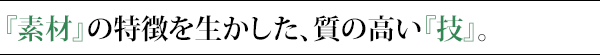 素材の特徴を生かした、質の高い技